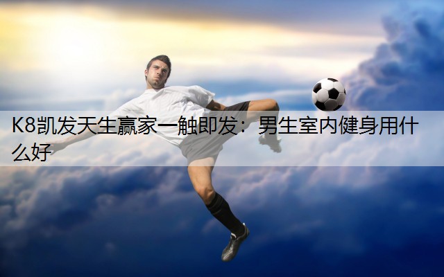 K8凯发天生赢家一触即发：男生室内健身用什么好