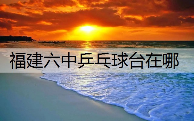 福建六中乒乓球台在哪
