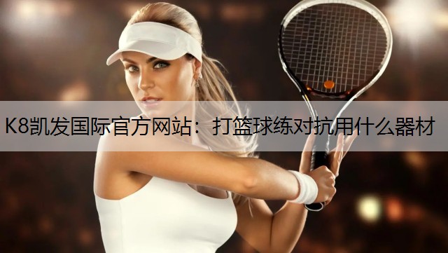 K8凯发国际官方网站：打篮球练对抗用什么器材