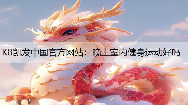 K8凯发中国官方网站：晚上室内健身运动好吗