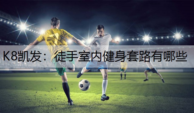 K8凯发：徒手室内健身套路有哪些