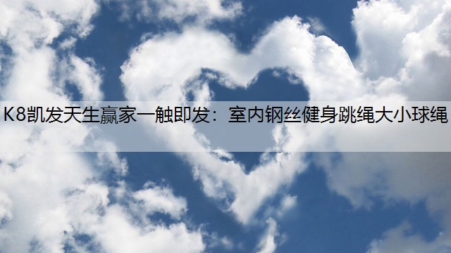 K8凯发天生赢家一触即发：室内钢丝健身跳绳大小球绳