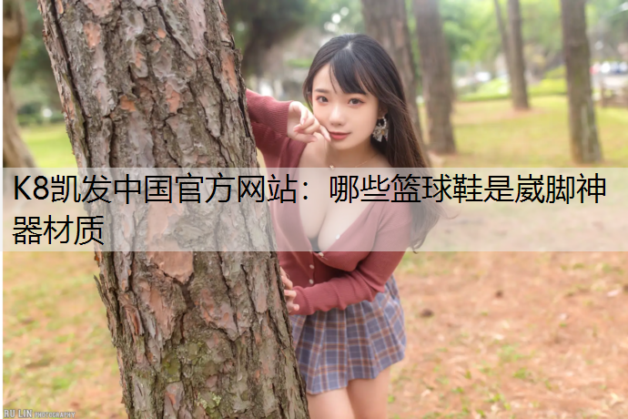 K8凯发中国官方网站：哪些篮球鞋是崴脚神器材质