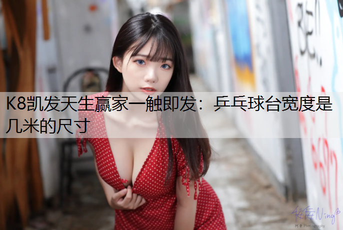 K8凯发天生赢家一触即发：乒乓球台宽度是几米的尺寸