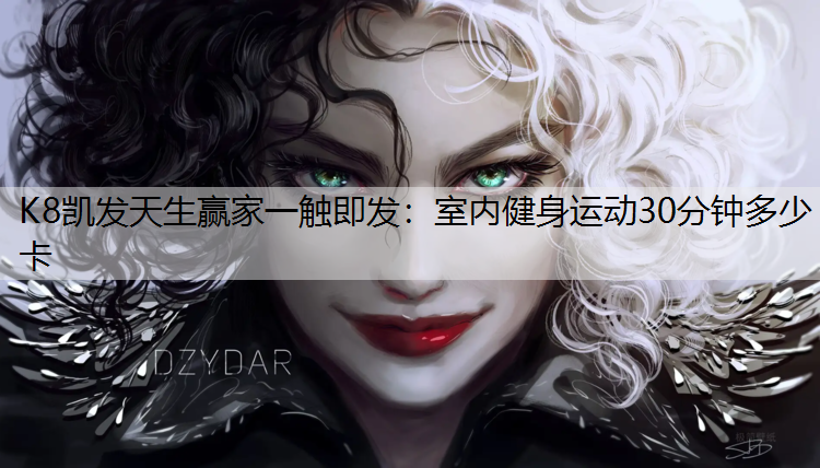 K8凯发天生赢家一触即发：室内健身运动30分钟多少卡
