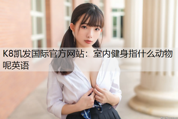 K8凯发国际官方网站：室内健身指什么动物呢英语