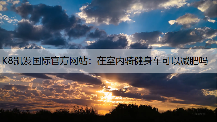 K8凯发国际官方网站：在室内骑健身车可以减肥吗
