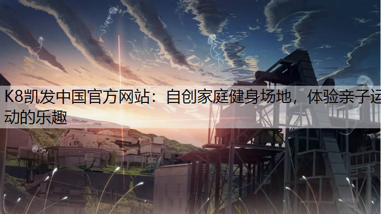 K8凯发中国官方网站：自创家庭健身场地，体验亲子运动的乐趣