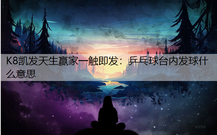 K8凯发天生赢家一触即发：乒乓球台内发球什么意思