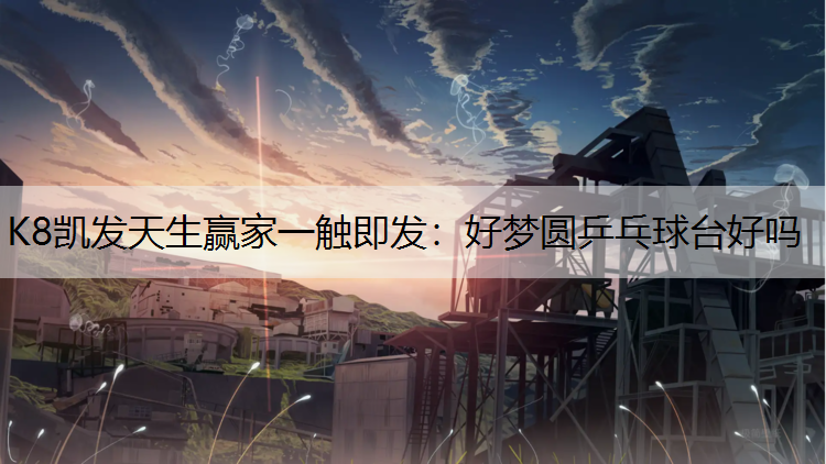 K8凯发天生赢家一触即发：好梦圆乒乓球台好吗