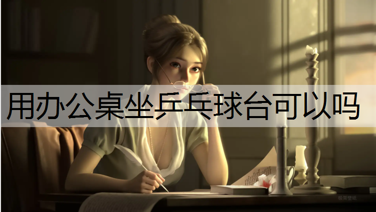 用办公桌坐乒乓球台可以吗