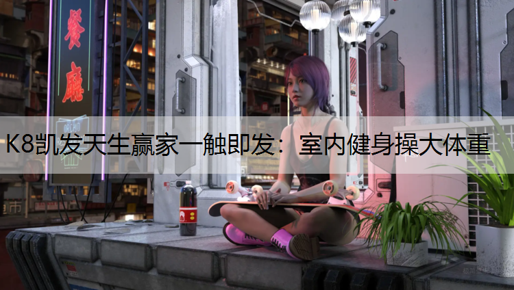 K8凯发天生赢家一触即发：室内健身操大体重