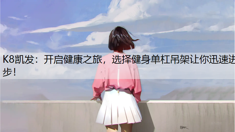 K8凯发：开启健康之旅，选择健身单杠吊架让你迅速进步！