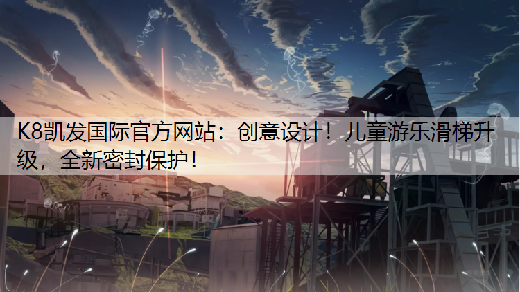 K8凯发国际官方网站：创意设计！儿童游乐滑梯升级，全新密封保护！