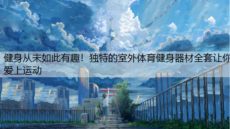 健身从未如此有趣！独特的室外体育健身器材全套让你爱上运动