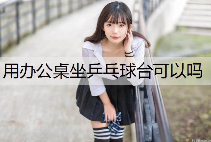 用办公桌坐乒乓球台可以吗