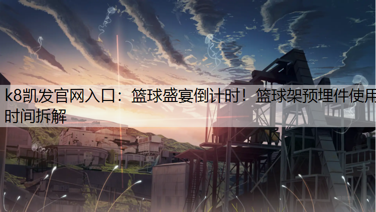 篮球盛宴倒计时！篮球架预埋件使用时间拆解