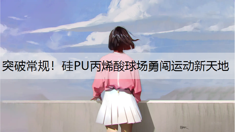 突破常规！硅PU丙烯酸球场勇闯运动新天地